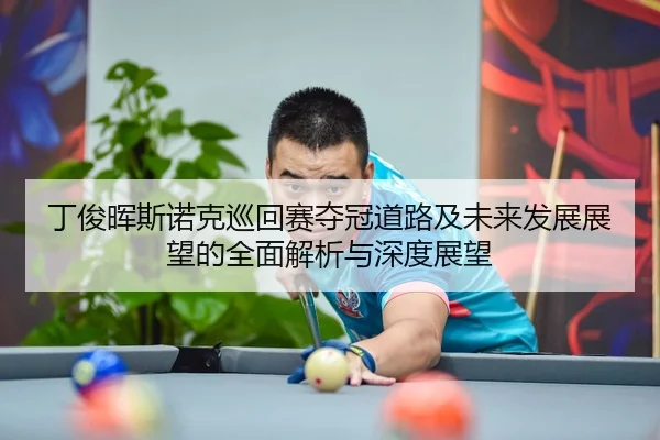 丁俊晖斯诺克巡回赛夺冠道路及未来发展展望的全面解析与深度展望