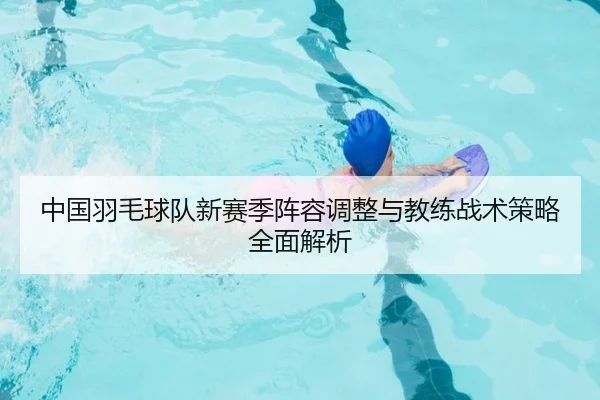 中国羽毛球队新赛季阵容调整与教练战术策略全面解析