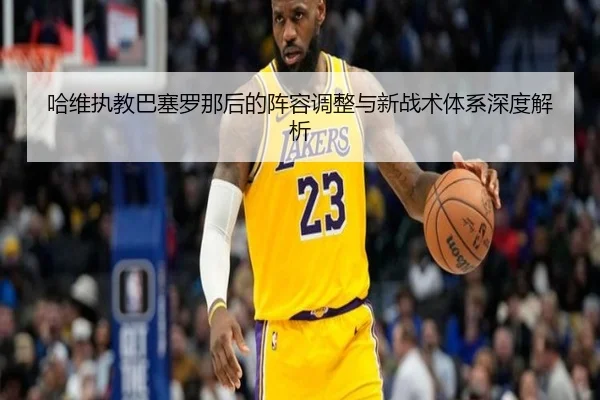 哈维执教巴塞罗那后的阵容调整与新战术体系深度解析