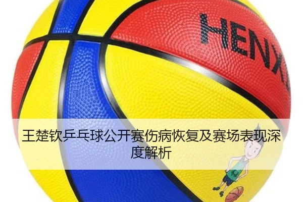 王楚钦乒乓球公开赛伤病恢复及赛场表现深度解析