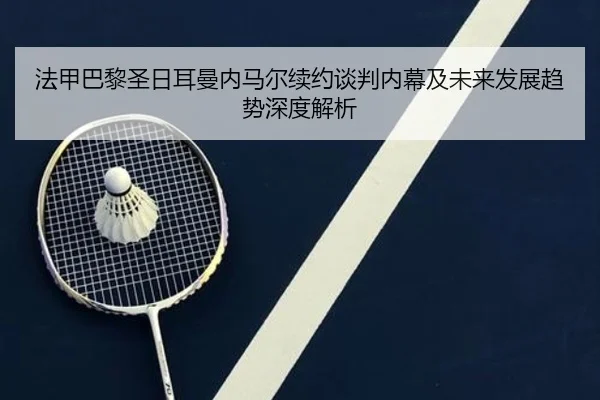 法甲巴黎圣日耳曼内马尔续约谈判内幕及未来发展趋势深度解析