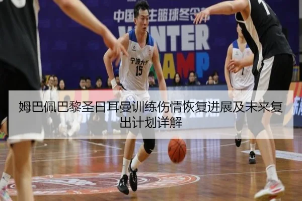 姆巴佩巴黎圣日耳曼训练伤情恢复进展及未来复出计划详解